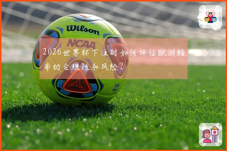 2026世界杯下注时如何评估欧洲赔率的合理性和风险？