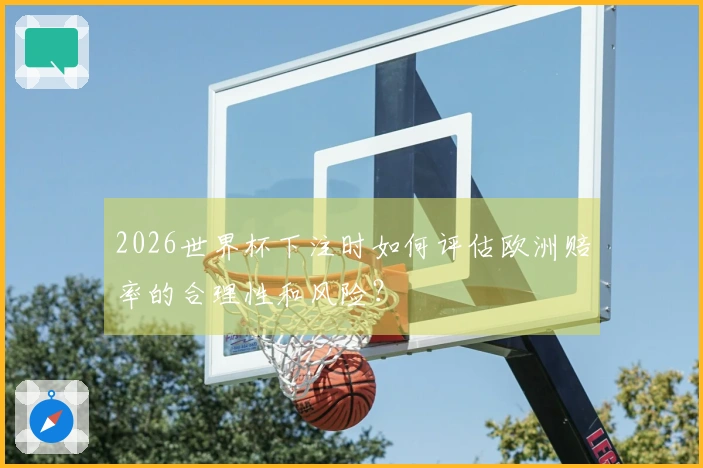 2026世界杯下注时如何评估欧洲赔率的合理性和风险？