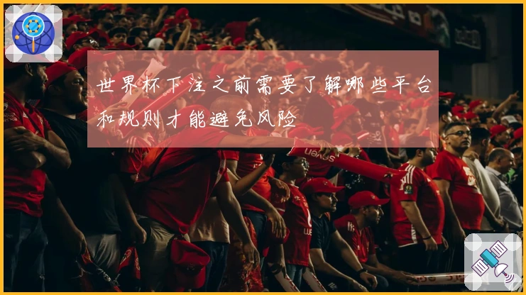 世界杯下注之前需要了解哪些平台和规则才能避免风险