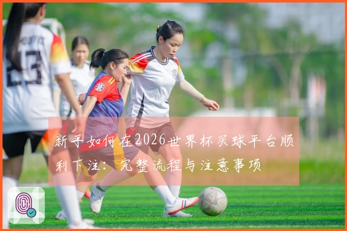 新手如何在2026世界杯买球平台顺利下注：完整流程与注意事项